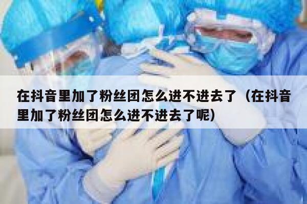 在抖音里加了粉丝团怎么进不进去了(在抖音里加了粉丝团怎么进不进去了呢) 第1张 在抖音里加了粉丝团怎么进不进去了(在抖音里加了粉丝团怎么进不进去了呢) 第1张
