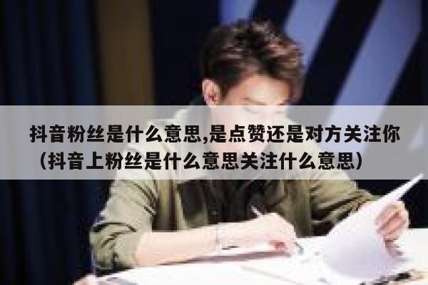 抖音粉丝是什么意思,是点赞还是对方关注你(抖音上粉丝是什么意思关注什么意思) 第1张 抖音粉丝是什么意思,是点赞还是对方关注你(抖音上粉丝是什么意思关注什么意思) 第1张