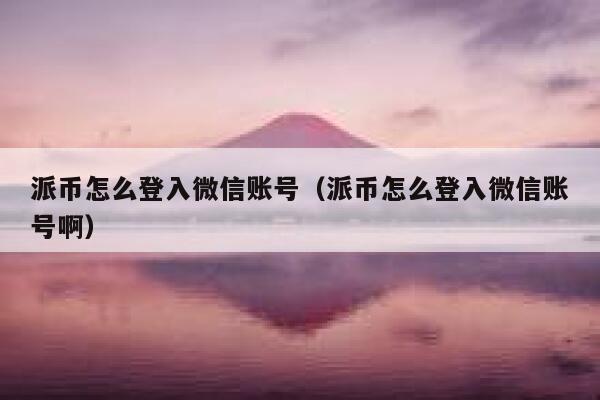 派币怎么登入微信账号(派币怎么登入微信账号啊) 第1张 派币怎么登入微信账号(派币怎么登入微信账号啊) 第1张