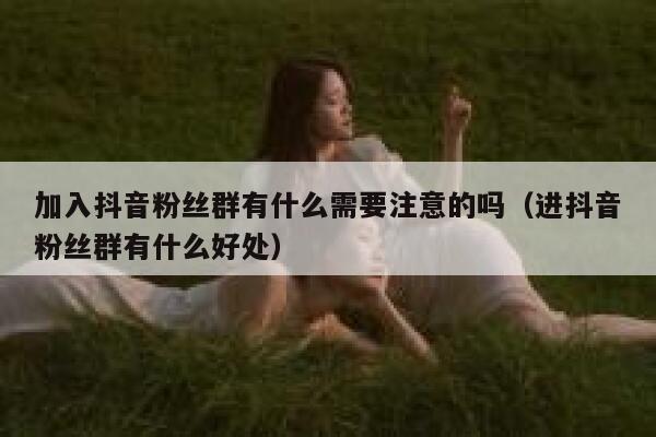 加入抖音粉丝群有什么需要注意的吗(进抖音粉丝群有什么好处) 第1张 加入抖音粉丝群有什么需要注意的吗(进抖音粉丝群有什么好处) 第1张