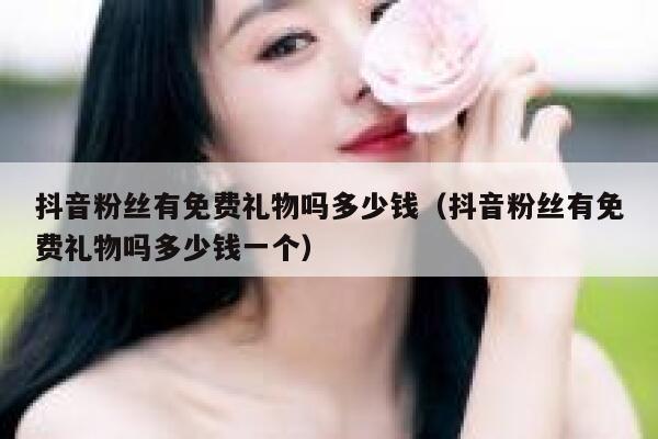 抖音粉丝有免费礼物吗多少钱(抖音粉丝有免费礼物吗多少钱一个) 第1张 抖音粉丝有免费礼物吗多少钱(抖音粉丝有免费礼物吗多少钱一个) 第1张