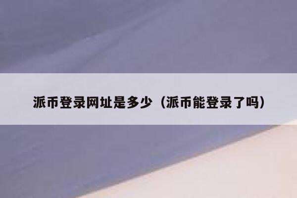 派币登录网址是多少(派币能登录了吗) 第1张 派币登录网址是多少(派币能登录了吗) 第1张