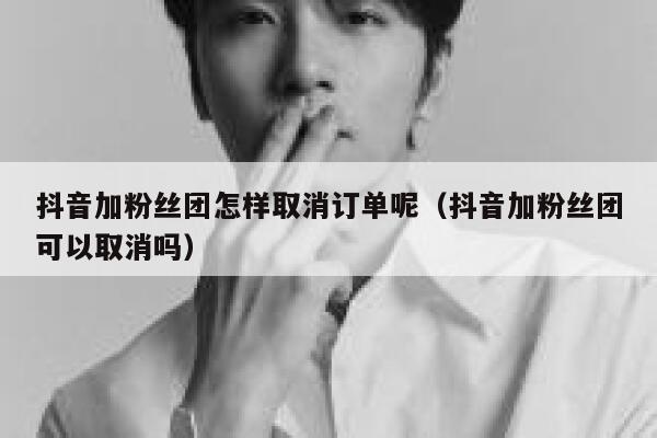 抖音加粉丝团怎样取消订单呢(抖音加粉丝团可以取消吗) 第1张 抖音加粉丝团怎样取消订单呢(抖音加粉丝团可以取消吗) 第1张
