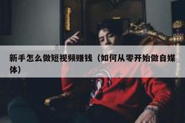 新手怎么做短视频赚钱(如何从零开始做自媒体) 第1张 新手怎么做短视频赚钱(如何从零开始做自媒体) 第1张