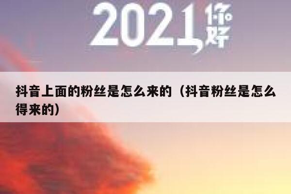 抖音上面的粉丝是怎么来的(抖音粉丝是怎么得来的) 第1张 抖音上面的粉丝是怎么来的(抖音粉丝是怎么得来的) 第1张