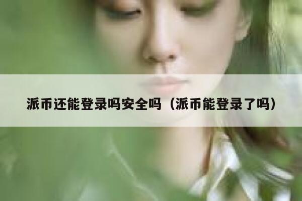 派币还能登录吗安全吗（派币能登录了吗） 第1张