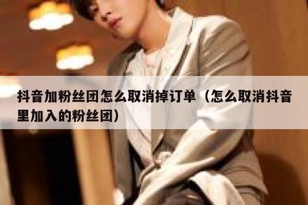 抖音加粉丝团怎么取消掉订单（怎么取消抖音里加入的粉丝团） 第1张