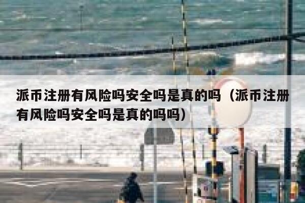 派币注册有风险吗安全吗是真的吗（派币注册有风险吗安全吗是真的吗吗） 第1张
