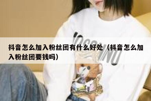 抖音怎么加入粉丝团有什么好处（抖音怎么加入粉丝团要钱吗） 第1张