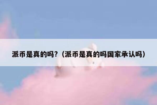 派币是真的吗?(派币是真的吗国家承认吗) 第1张 派币是真的吗?(派币是真的吗国家承认吗) 第1张