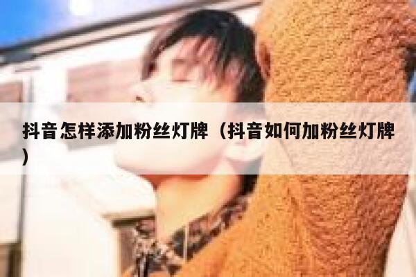 抖音怎样添加粉丝灯牌(抖音如何加粉丝灯牌) 第1张 抖音怎样添加粉丝灯牌(抖音如何加粉丝灯牌) 第1张