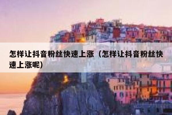 怎样让抖音粉丝快速上涨（怎样让抖音粉丝快速上涨呢） 第1张
