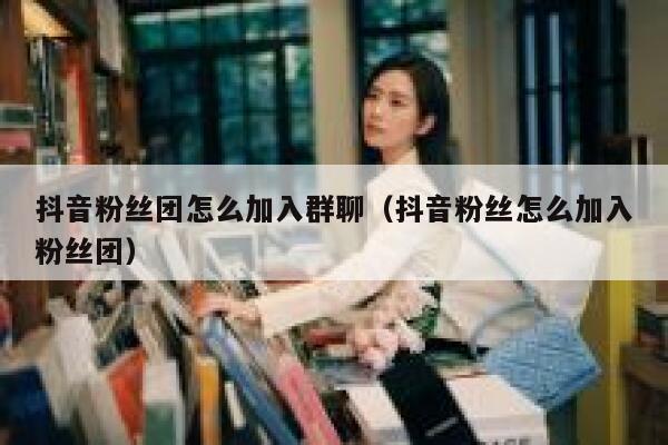 抖音粉丝团怎么加入群聊（抖音粉丝怎么加入粉丝团） 第1张