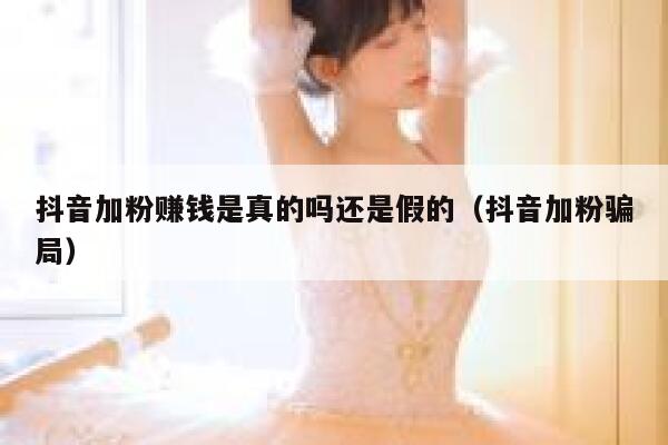抖音加粉赚钱是真的吗还是假的(抖音加粉骗局) 第1张 抖音加粉赚钱是真的吗还是假的(抖音加粉骗局) 第1张