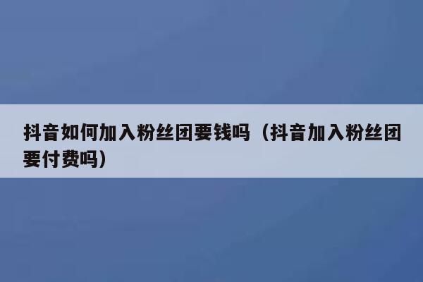抖音如何加入粉丝团要钱吗(抖音加入粉丝团要付费吗) 第1张 抖音如何加入粉丝团要钱吗(抖音加入粉丝团要付费吗) 第1张