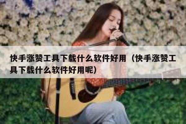 快手涨赞工具下载什么软件好用(快手涨赞工具下载什么软件好用呢) 第1张 快手涨赞工具下载什么软件好用(快手涨赞工具下载什么软件好用呢) 第1张