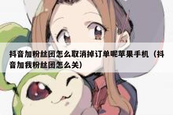 抖音加粉丝团怎么取消掉订单呢苹果手机(抖音加我粉丝团怎么关) 第1张 抖音加粉丝团怎么取消掉订单呢苹果手机(抖音加我粉丝团怎么关) 第1张