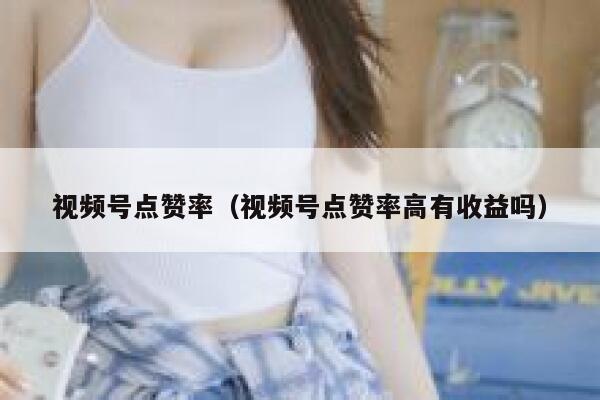 视频号点赞率(视频号点赞率高有收益吗) 第1张 视频号点赞率(视频号点赞率高有收益吗) 第1张