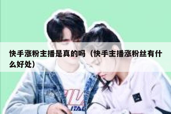 快手涨粉主播是真的吗(快手主播涨粉丝有什么好处) 第1张 快手涨粉主播是真的吗(快手主播涨粉丝有什么好处) 第1张