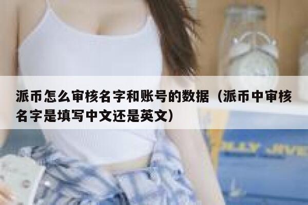 派币怎么审核名字和账号的数据(派币中审核名字是填写中文还是英文) 第1张 派币怎么审核名字和账号的数据(派币中审核名字是填写中文还是英文) 第1张