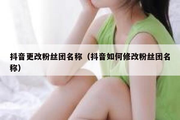 抖音更改粉丝团名称(抖音如何修改粉丝团名称) 第1张 抖音更改粉丝团名称(抖音如何修改粉丝团名称) 第1张