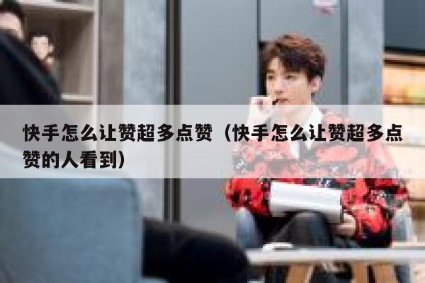 快手怎么让赞超多点赞（快手怎么让赞超多点赞的人看到） 第1张