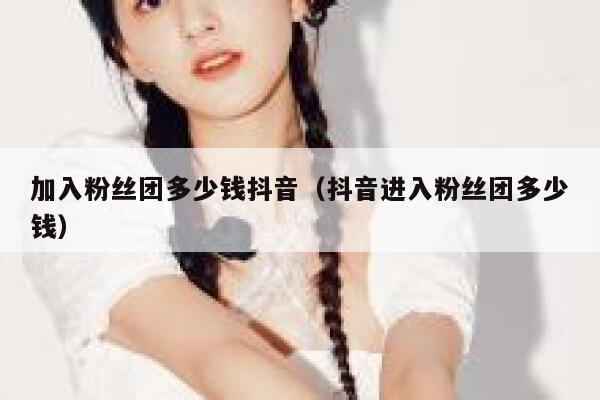 加入粉丝团多少钱抖音（抖音进入粉丝团多少钱） 第1张
