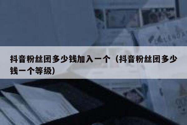 抖音粉丝团多少钱加入一个（抖音粉丝团多少钱一个等级） 第1张