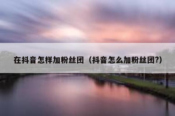 在抖音怎样加粉丝团（抖音怎么加粉丝团?） 第1张