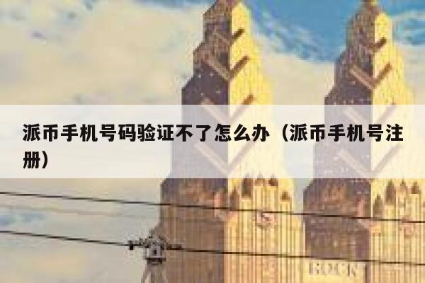 派币手机号码验证不了怎么办（派币手机号注册） 第1张