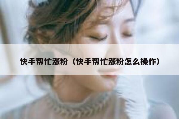 快手帮忙涨粉（快手帮忙涨粉怎么操作） 第1张
