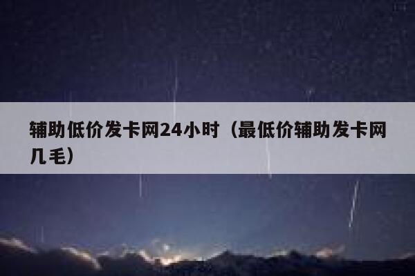 辅助低价发卡网24小时(最低价辅助发卡网几毛) 第1张 辅助低价发卡网24小时(最低价辅助发卡网几毛) 第1张