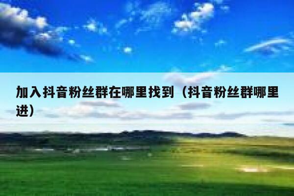 加入抖音粉丝群在哪里找到(抖音粉丝群哪里进) 第1张 加入抖音粉丝群在哪里找到(抖音粉丝群哪里进) 第1张