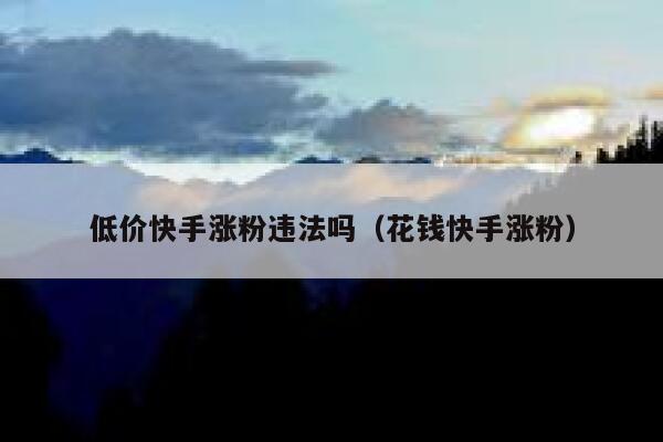 低价快手涨粉违法吗(花钱快手涨粉) 第1张 低价快手涨粉违法吗(花钱快手涨粉) 第1张