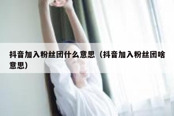 抖音加入粉丝团什么意思（抖音加入粉丝团啥意思） 第1张
