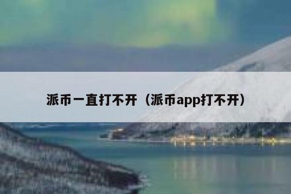 派币一直打不开(派币app打不开) 第1张 派币一直打不开(派币app打不开) 第1张
