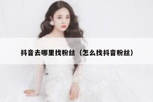 抖音去哪里找粉丝(怎么找抖音粉丝) 第1张 抖音去哪里找粉丝(怎么找抖音粉丝) 第1张