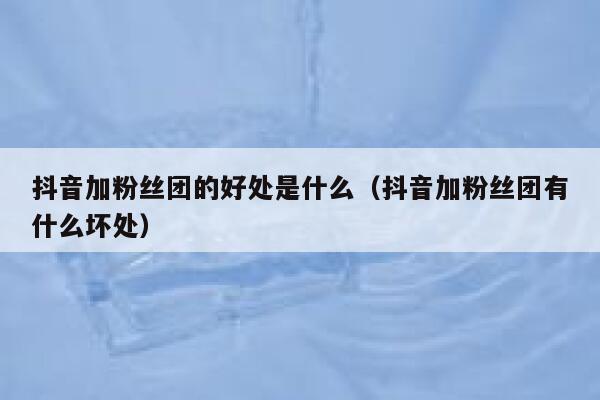 抖音加粉丝团的好处是什么(抖音加粉丝团有什么坏处) 第1张 抖音加粉丝团的好处是什么(抖音加粉丝团有什么坏处) 第1张