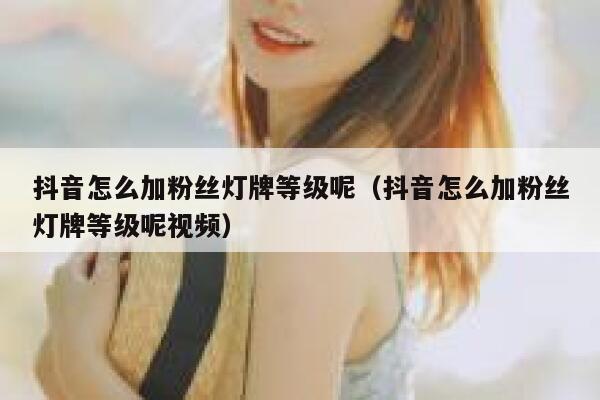 抖音怎么加粉丝灯牌等级呢（抖音怎么加粉丝灯牌等级呢视频） 第1张