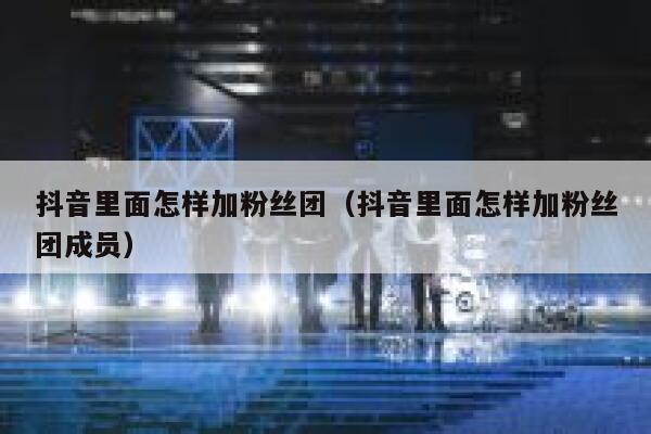 抖音里面怎样加粉丝团(抖音里面怎样加粉丝团成员) 第1张 抖音里面怎样加粉丝团(抖音里面怎样加粉丝团成员) 第1张