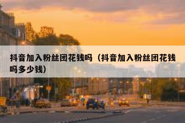 抖音加入粉丝团花钱吗(抖音加入粉丝团花钱吗多少钱) 第1张 抖音加入粉丝团花钱吗(抖音加入粉丝团花钱吗多少钱) 第1张