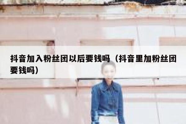 抖音加入粉丝团以后要钱吗（抖音里加粉丝团要钱吗） 第1张