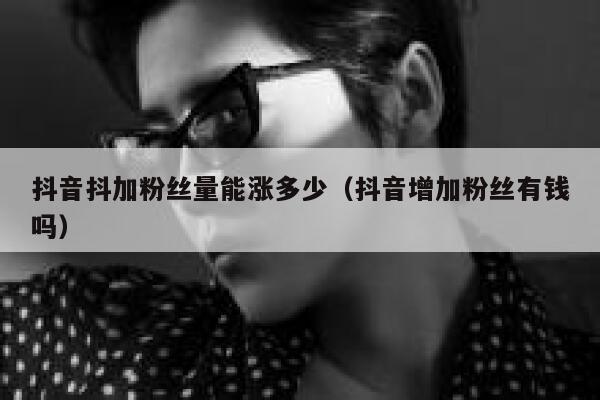 抖音抖加粉丝量能涨多少(抖音增加粉丝有钱吗) 第1张 抖音抖加粉丝量能涨多少(抖音增加粉丝有钱吗) 第1张