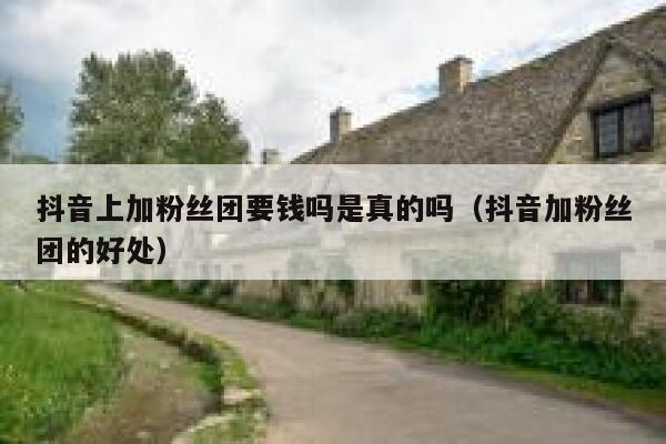 抖音上加粉丝团要钱吗是真的吗(抖音加粉丝团的好处) 第1张 抖音上加粉丝团要钱吗是真的吗(抖音加粉丝团的好处) 第1张