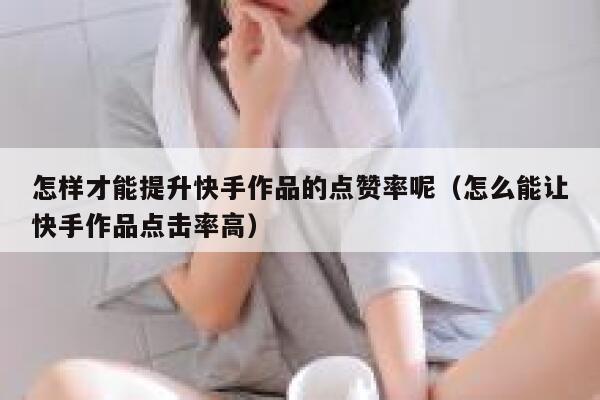 怎样才能提升快手作品的点赞率呢(怎么能让快手作品点击率高) 第1张 怎样才能提升快手作品的点赞率呢(怎么能让快手作品点击率高) 第1张