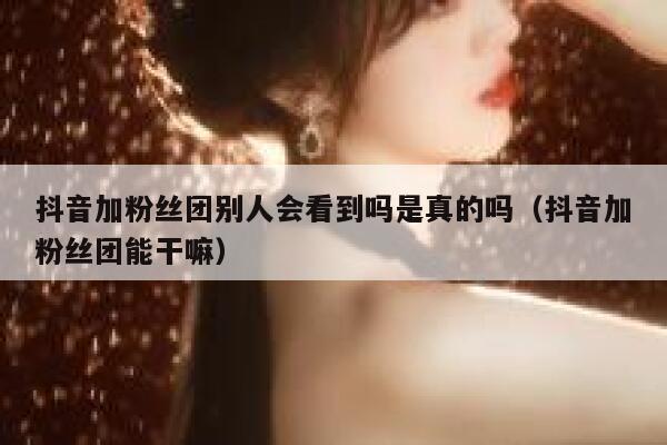 抖音加粉丝团别人会看到吗是真的吗(抖音加粉丝团能干嘛) 第1张 抖音加粉丝团别人会看到吗是真的吗(抖音加粉丝团能干嘛) 第1张