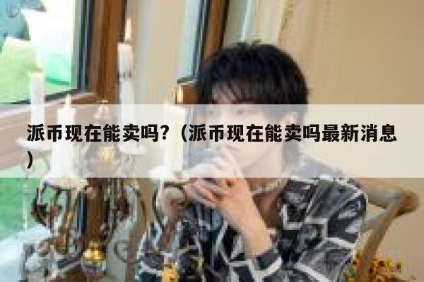 派币现在能卖吗?(派币现在能卖吗最新消息) 第1张 派币现在能卖吗?(派币现在能卖吗最新消息) 第1张