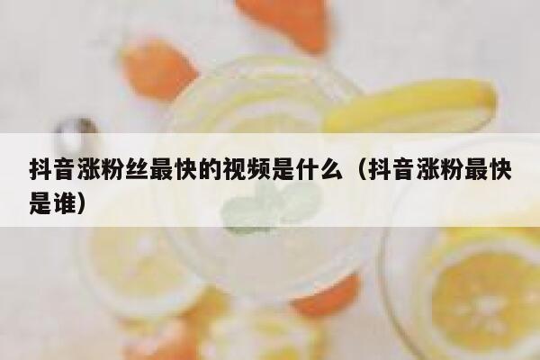 抖音涨粉丝最快的视频是什么(抖音涨粉最快是谁) 第1张 抖音涨粉丝最快的视频是什么(抖音涨粉最快是谁) 第1张