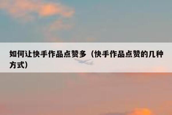 如何让快手作品点赞多(快手作品点赞的几种方式) 第1张 如何让快手作品点赞多(快手作品点赞的几种方式) 第1张