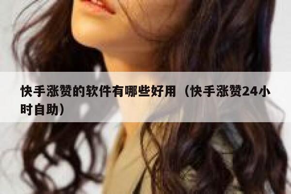快手涨赞的软件有哪些好用（快手涨赞24小时自助） 第1张